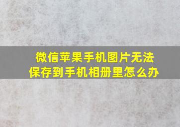 微信苹果手机图片无法保存到手机相册里怎么办