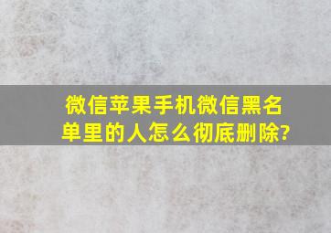 微信苹果手机微信黑名单里的人怎么彻底删除?