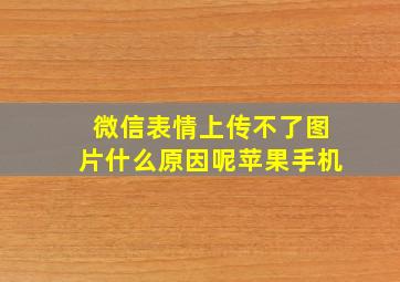 微信表情上传不了图片什么原因呢苹果手机