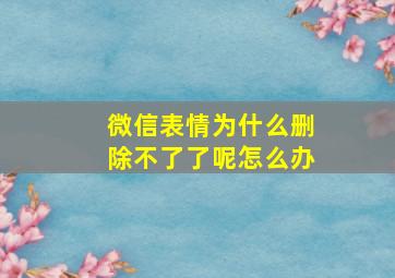 微信表情为什么删除不了了呢怎么办