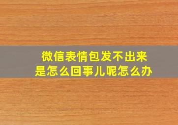 微信表情包发不出来是怎么回事儿呢怎么办