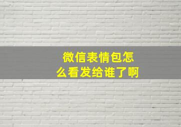 微信表情包怎么看发给谁了啊