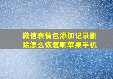 微信表情包添加记录删除怎么恢复啊苹果手机