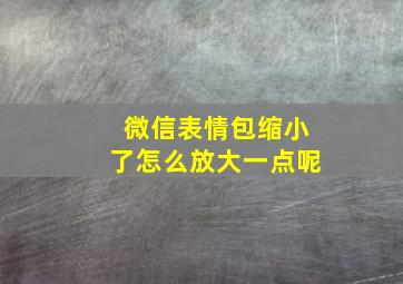 微信表情包缩小了怎么放大一点呢