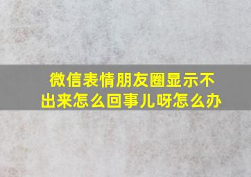 微信表情朋友圈显示不出来怎么回事儿呀怎么办