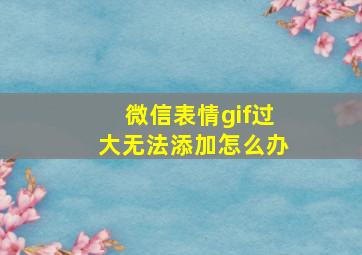 微信表情gif过大无法添加怎么办