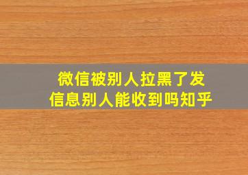 微信被别人拉黑了发信息别人能收到吗知乎