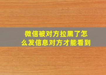 微信被对方拉黑了怎么发信息对方才能看到