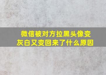 微信被对方拉黑头像变灰白又变回来了什么原因