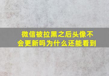 微信被拉黑之后头像不会更新吗为什么还能看到