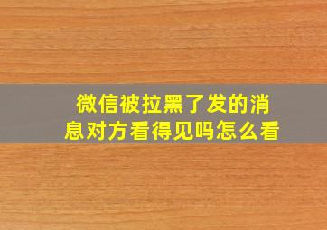 微信被拉黑了发的消息对方看得见吗怎么看