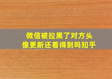 微信被拉黑了对方头像更新还看得到吗知乎