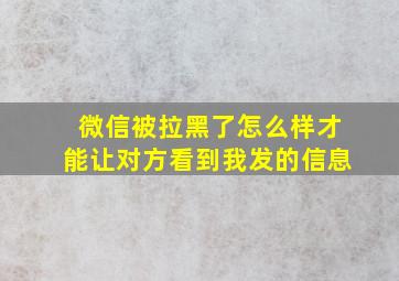 微信被拉黑了怎么样才能让对方看到我发的信息