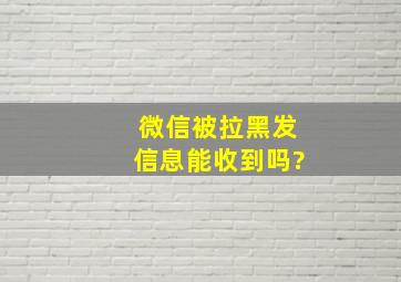 微信被拉黑发信息能收到吗?