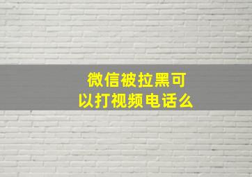 微信被拉黑可以打视频电话么