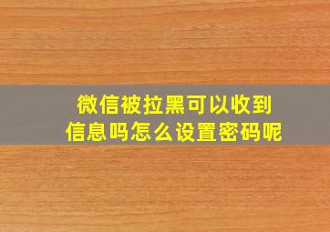 微信被拉黑可以收到信息吗怎么设置密码呢