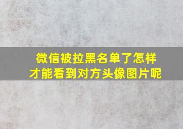 微信被拉黑名单了怎样才能看到对方头像图片呢