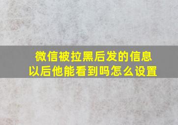 微信被拉黑后发的信息以后他能看到吗怎么设置