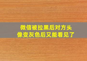 微信被拉黑后对方头像变灰色后又能看见了