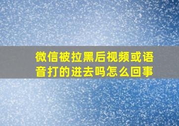 微信被拉黑后视频或语音打的进去吗怎么回事