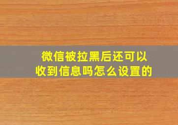 微信被拉黑后还可以收到信息吗怎么设置的