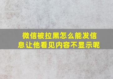 微信被拉黑怎么能发信息让他看见内容不显示呢