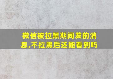 微信被拉黑期间发的消息,不拉黑后还能看到吗