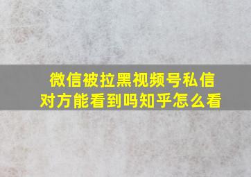 微信被拉黑视频号私信对方能看到吗知乎怎么看