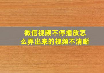 微信视频不停播放怎么弄出来的视频不清晰