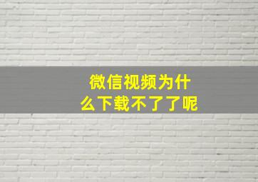 微信视频为什么下载不了了呢