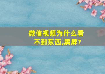 微信视频为什么看不到东西,黑屏?