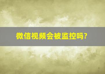 微信视频会被监控吗?