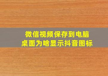 微信视频保存到电脑桌面为啥显示抖音图标