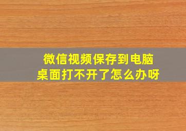 微信视频保存到电脑桌面打不开了怎么办呀