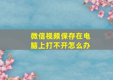 微信视频保存在电脑上打不开怎么办