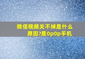 微信视频关不掉是什么原因?是0p0p手机