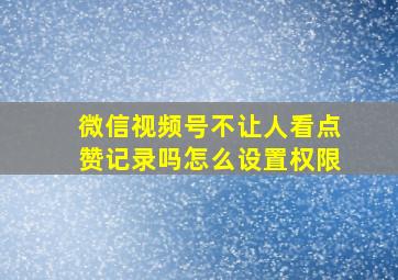 微信视频号不让人看点赞记录吗怎么设置权限