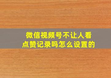 微信视频号不让人看点赞记录吗怎么设置的