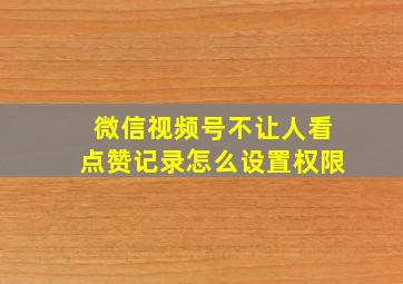 微信视频号不让人看点赞记录怎么设置权限