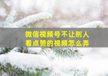 微信视频号不让别人看点赞的视频怎么弄