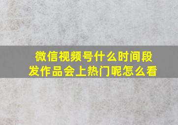 微信视频号什么时间段发作品会上热门呢怎么看