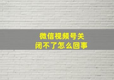 微信视频号关闭不了怎么回事