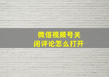 微信视频号关闭评论怎么打开