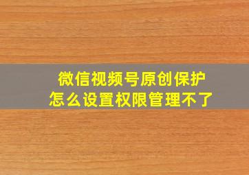 微信视频号原创保护怎么设置权限管理不了