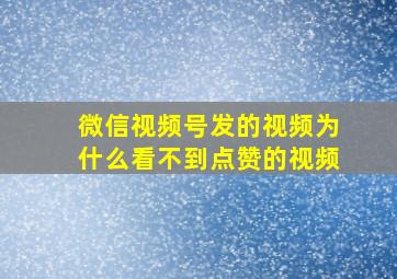 微信视频号发的视频为什么看不到点赞的视频