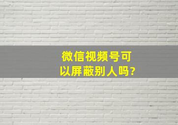 微信视频号可以屏蔽别人吗?