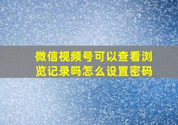 微信视频号可以查看浏览记录吗怎么设置密码