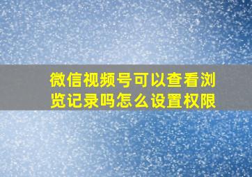 微信视频号可以查看浏览记录吗怎么设置权限