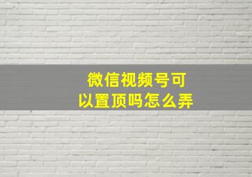 微信视频号可以置顶吗怎么弄