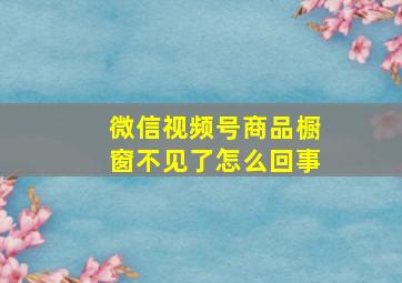 微信视频号商品橱窗不见了怎么回事